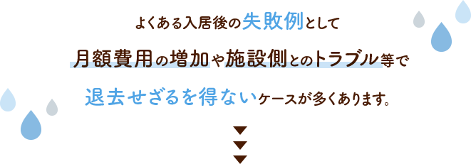 よくある入居後の失敗例として月額費用の増加や施設側とのトラブル等で退去せざるを得ないケースが多くあります。