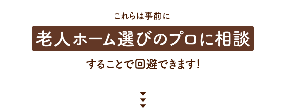 これらは事前に老人ホーム選びのプロに相談することで回避できます!