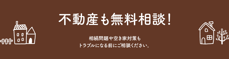 不動産も無料相談！相続問題や空き家対策もトラブルになる前にご相談ください。